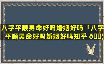 八字平顺男命好吗婚姻好吗「八字平顺男命好吗婚姻好吗知乎 🐦 」
